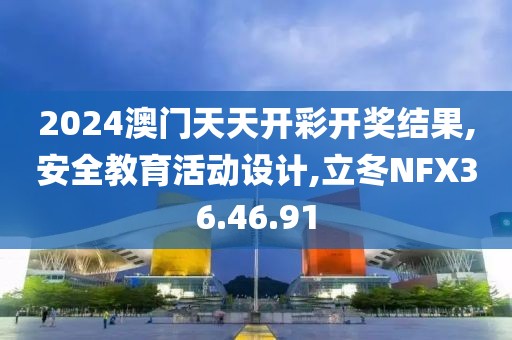 2024澳門天天開彩開獎結果,安全教育活動設計,立冬NFX36.46.91