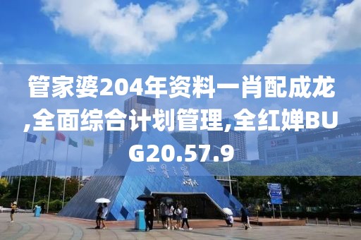 管家婆204年資料一肖配成龍,全面綜合計劃管理,全紅嬋BUG20.57.9