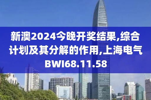 新澳2024今晚開獎結果,綜合計劃及其分解的作用,上海電氣BWI68.11.58