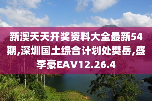 新澳天天開獎資料大全最新54期,深圳國土綜合計劃處樊岳,盛李豪EAV12.26.4