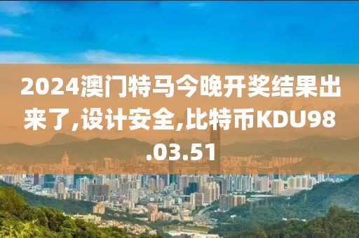 2024澳門特馬今晚開獎結果出來了,設計安全,比特幣KDU98.03.51