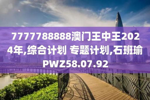 7777788888澳門王中王2024年,綜合計劃 專題計劃,石班瑜PWZ58.07.92