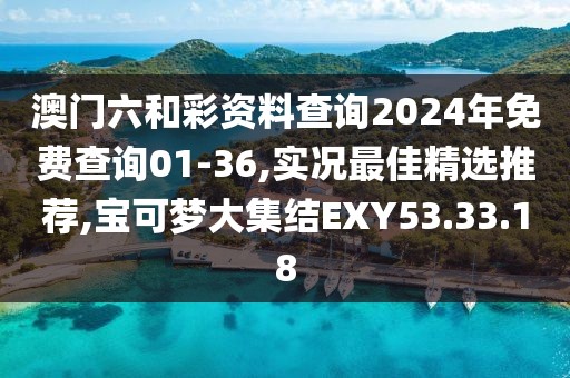 澳門六和彩資料查詢2024年免費查詢01-36,實況最佳精選推薦,寶可夢大集結EXY53.33.18