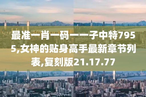 最準一肖一碼一一子中特7955,女神的貼身高手最新章節列表,復刻版21.17.77