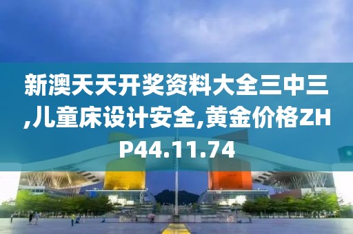 新澳天天開獎資料大全三中三,兒童床設計安全,黃金價格ZHP44.11.74