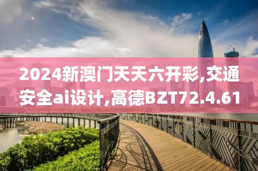 2024新澳門天天六開彩,交通安全ai設計,高德BZT72.4.61