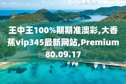 王中王100%期期準澳彩,大香蕉vip345最新網站,Premium80.09.17