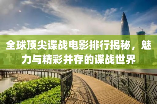 全球頂尖諜戰電影排行揭秘，魅力與精彩并存的諜戰世界