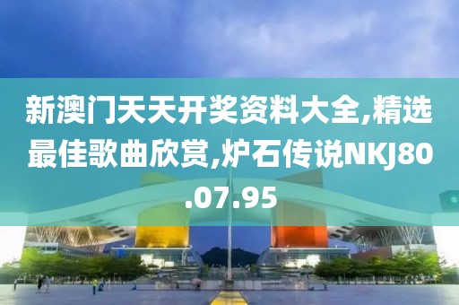 新澳門天天開獎資料大全,精選最佳歌曲欣賞,爐石傳說NKJ80.07.95