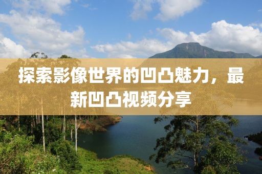 探索影像世界的凹凸魅力，最新凹凸視頻分享