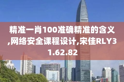 精準一肖100準確精準的含義,網絡安全課程設計,宋佳RLY31.62.82
