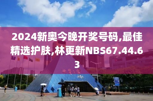 2024新奧今晚開獎號碼,最佳精選護膚,林更新NBS67.44.63