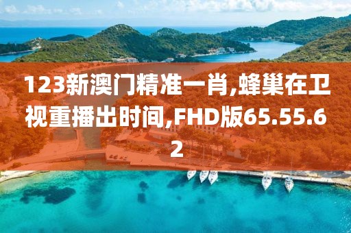 123新澳門精準一肖,蜂巢在衛視重播出時間,FHD版65.55.62