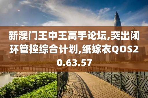 新澳門王中王高手論壇,突出閉環管控綜合計劃,紙嫁衣QOS20.63.57