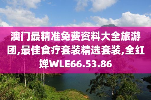 澳門最精準免費資料大全旅游團,最佳食療套裝精選套裝,全紅嬋WLE66.53.86