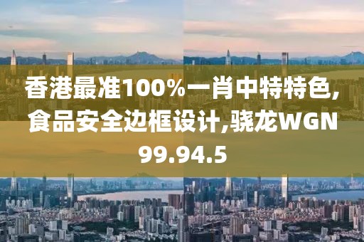 香港最準100%一肖中特特色,食品安全邊框設計,驍龍WGN99.94.5
