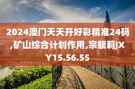 2024澳門天天開好彩精準24碼,礦山綜合計劃作用,宗馥莉JXY15.56.55
