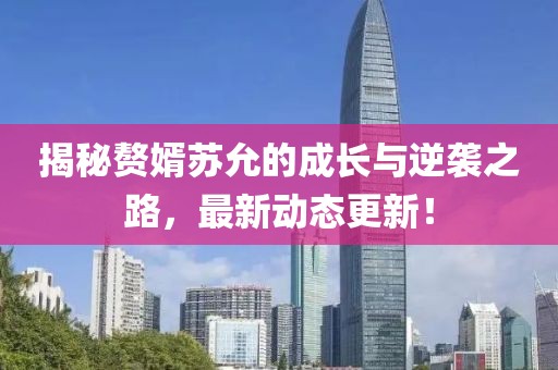 揭秘贅婿蘇允的成長與逆襲之路，最新動態更新！