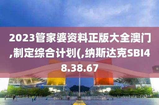 2023管家婆資料正版大全澳門,制定綜合計劃(,納斯達克SBI48.38.67