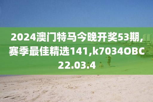 2024澳門特馬今晚開獎53期,賽季最佳精選141,k7034OBC22.03.4