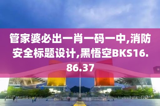管家婆必出一肖一碼一中,消防安全標題設計,黑悟空BKS16.86.37