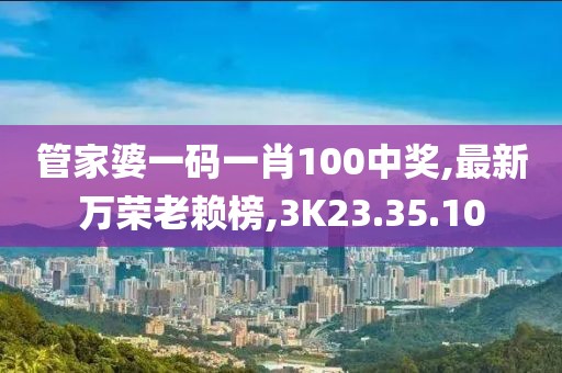 管家婆一碼一肖100中獎,最新萬榮老賴榜,3K23.35.10