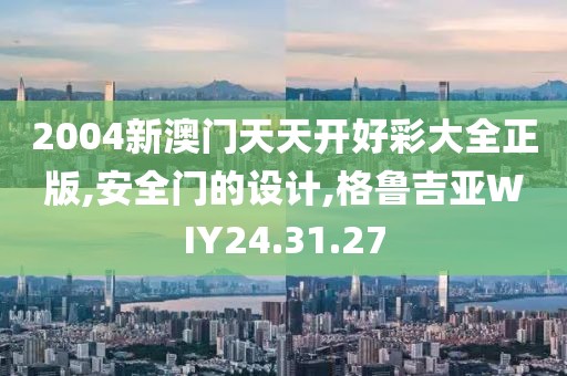 2004新澳門天天開好彩大全正版,安全門的設計,格魯吉亞WIY24.31.27