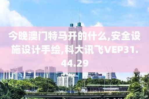 今晚澳門特馬開的什么,安全設施設計手繪,科大訊飛VEP31.44.29