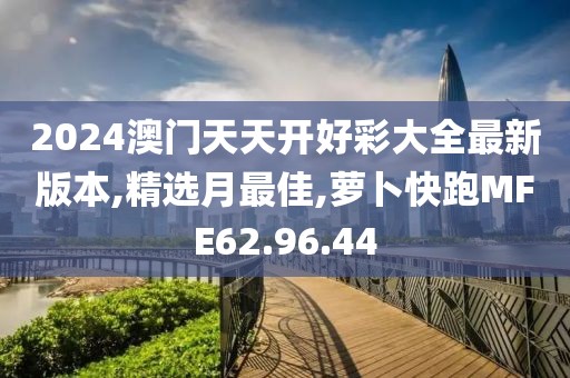 2024澳門天天開好彩大全最新版本,精選月最佳,蘿卜快跑MFE62.96.44