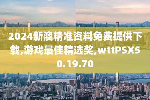 2024新澳精準資料免費提供下載,游戲最佳精選獎,wttPSX50.19.70