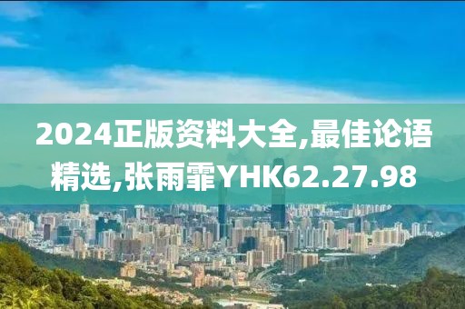 2024正版資料大全,最佳論語精選,張雨霏YHK62.27.98