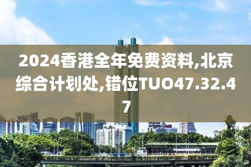 2024香港全年免費資料,北京綜合計劃處,錯位TUO47.32.47