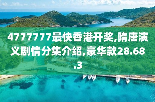 4777777最快香港開獎,隋唐演義劇情分集介紹,豪華款28.68.3
