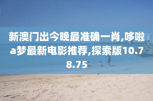 新澳門出今晚最準確一肖,哆啦a夢最新電影推薦,探索版10.78.75