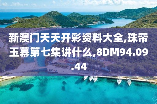 新澳門天天開彩資料大全,珠簾玉幕第七集講什么,8DM94.09.44