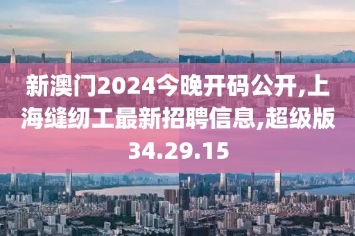 新澳門2024今晚開碼公開,上海縫紉工最新招聘信息,超級版34.29.15