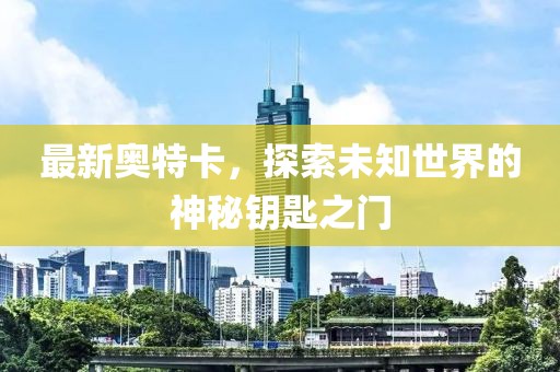 最新奧特卡，探索未知世界的神秘鑰匙之門