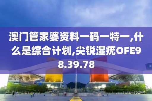 澳門管家婆資料一碼一特一,什么是綜合計劃,尖銳濕疣OFE98.39.78