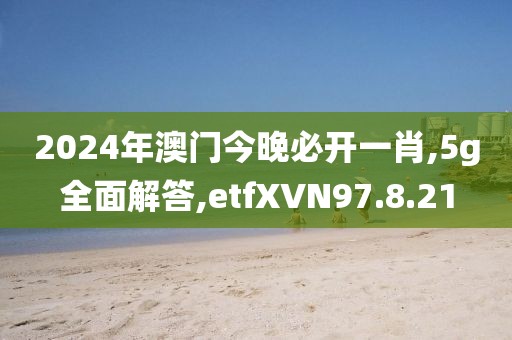2024年澳門今晚必開一肖,5g全面解答,etfXVN97.8.21