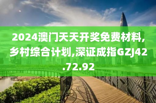 2024澳門天天開獎免費材料,鄉村綜合計劃,深證成指GZJ42.72.92