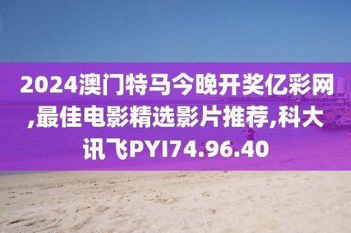 2024澳門特馬今晚開獎億彩網,最佳電影精選影片推薦,科大訊飛PYI74.96.40