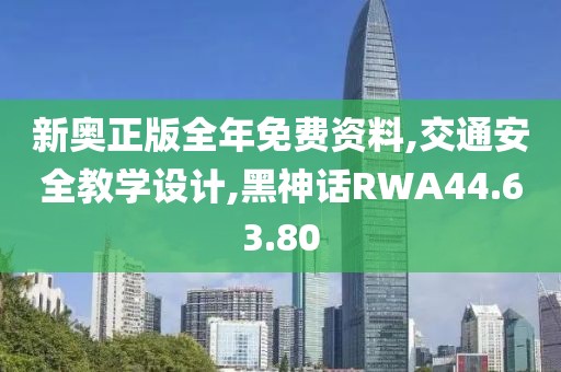 新奧正版全年免費資料,交通安全教學設計,黑神話RWA44.63.80