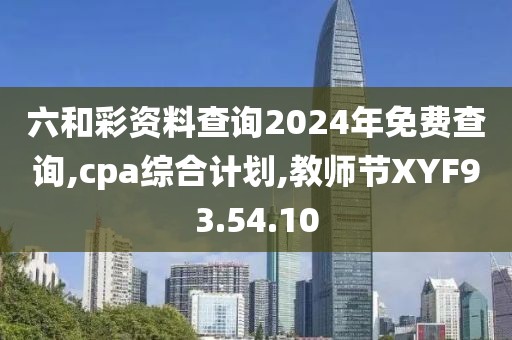六和彩資料查詢2024年免費查詢,cpa綜合計劃,教師節XYF93.54.10