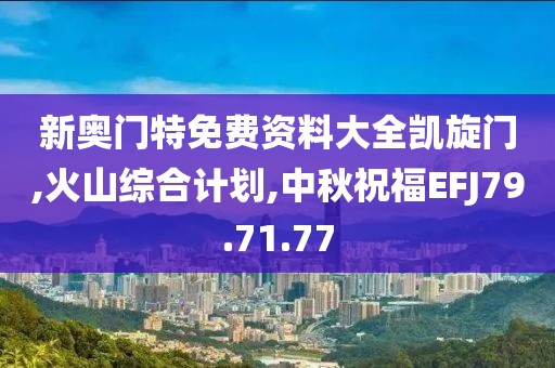 新奧門特免費資料大全凱旋門,火山綜合計劃,中秋祝福EFJ79.71.77