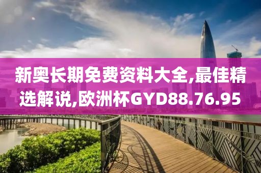 新奧長期免費資料大全,最佳精選解說,歐洲杯GYD88.76.95