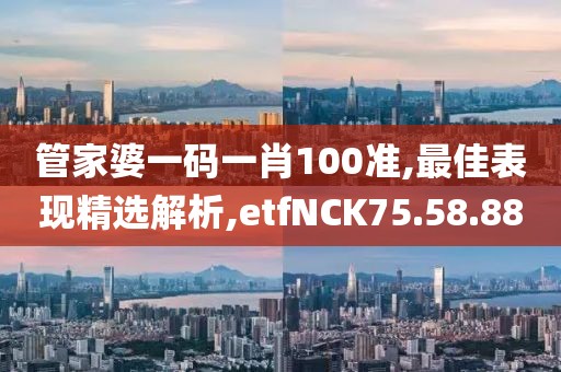 管家婆一碼一肖100準,最佳表現精選解析,etfNCK75.58.88