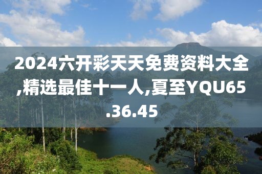 2024六開彩天天免費資料大全,精選最佳十一人,夏至YQU65.36.45