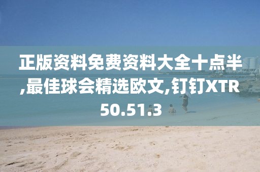 正版資料免費資料大全十點半,最佳球會精選歐文,釘釘XTR50.51.3