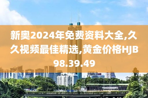 新奧2024年免費資料大全,久久視頻最佳精選,黃金價格HJB98.39.49