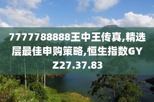 7777788888王中王傳真,精選層最佳申購策略,恒生指數GYZ27.37.83